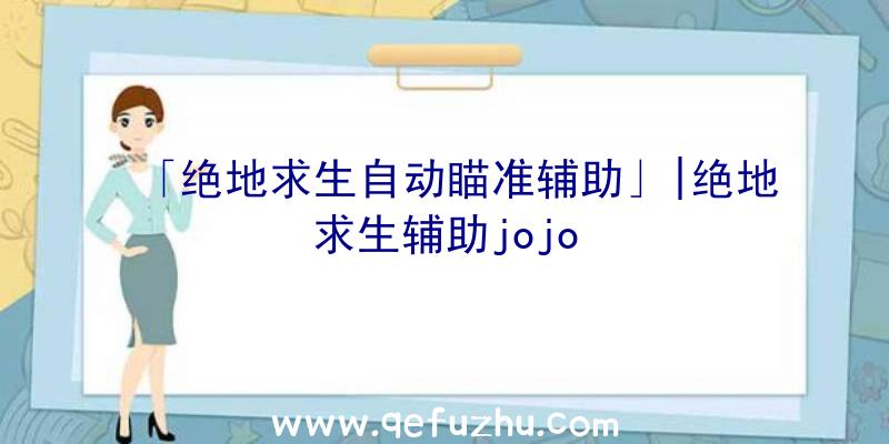 「绝地求生自动瞄准辅助」|绝地求生辅助jojo